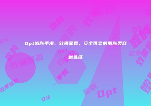 Opt嫩肤手术：效果显著，安全可靠的肌肤美容新选择