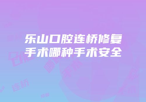 乐山口腔连桥修复手术哪种手术安全