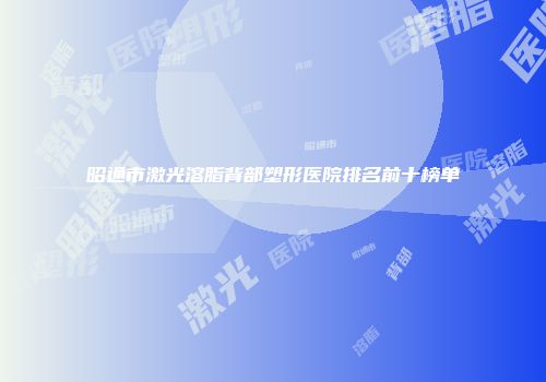 昭通市激光溶脂背部塑形医院排名前十榜单