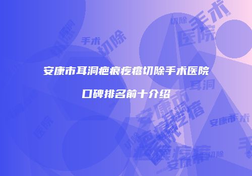 安康市耳洞疤痕疙瘩切除手术医院口碑排名前十介绍