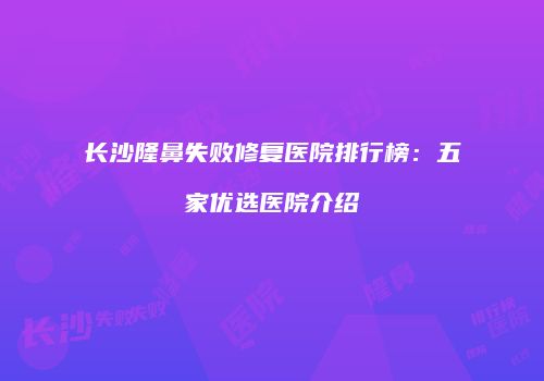 长沙隆鼻失败修复医院排行榜：五家优选医院介绍