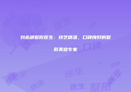 刘希明整形医生：技艺精湛，口碑良好的整形美容专家