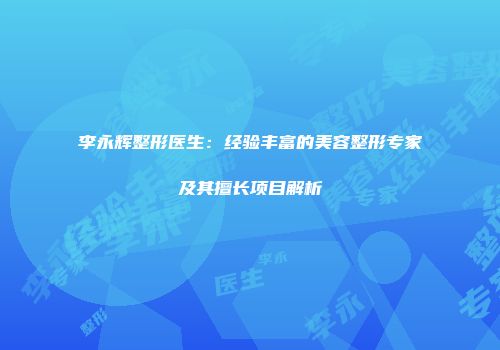 李永辉整形医生：经验丰富的美容整形专家及其擅长项目解析
