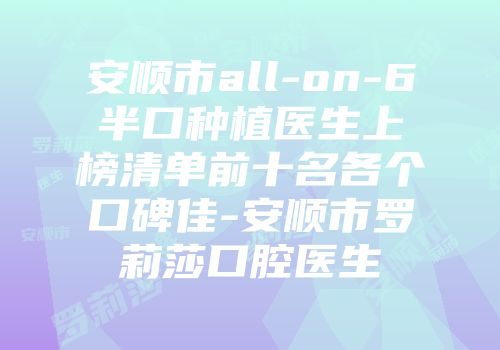 安顺市all-on-6半口种植医生上榜清单前十名各个口碑佳-安顺市罗莉莎口腔医生