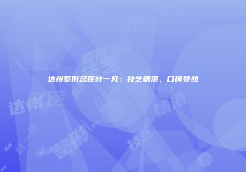 达州整形名医叶一凡：技艺精湛，口碑斐然