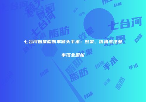 七台河自体脂肪丰额头手术：效果、价格与注意事项全解析