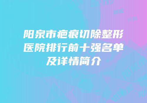阳泉市疤痕切除整形医院排行前十强名单及详情简介