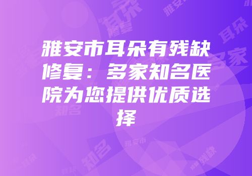 雅安市耳朵有残缺修复：多家知名医院为您提供优质选择