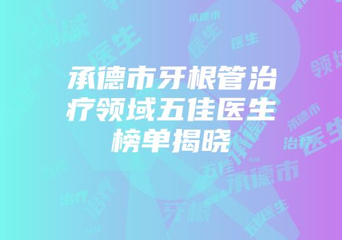 承德市牙根管治疗领域五佳医生榜单揭晓