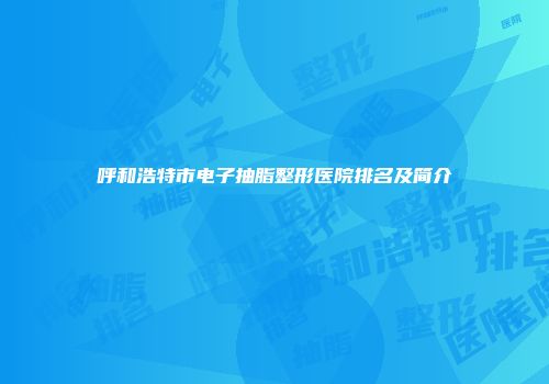 呼和浩特市电子抽脂整形医院排名及简介