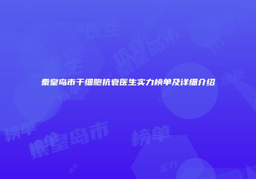 秦皇岛市干细胞抗衰医生实力榜单及详细介绍