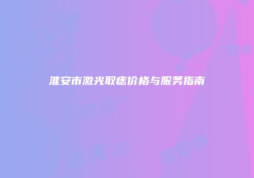淮安市激光取痣价格与服务指南