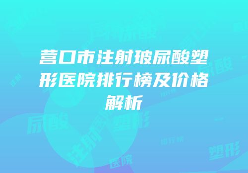 营口市注射玻尿酸塑形医院排行榜及价格解析