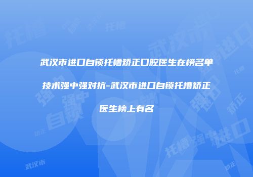 武汉市进口自锁托槽矫正口腔医生在榜名单技术强中强对抗-武汉市进口自锁托槽矫正医生榜上有名