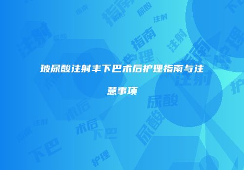 玻尿酸注射丰下巴术后护理指南与注意事项
