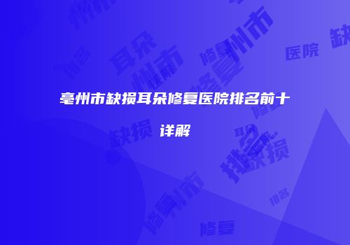 亳州市缺损耳朵修复医院排名前十详解