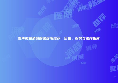 济南射频消融除皱医院推荐：价格、服务与选择指南