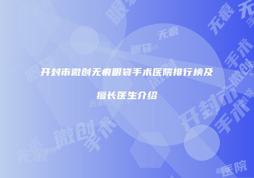 开封市微创无痕眼袋手术医院排行榜及擅长医生介绍