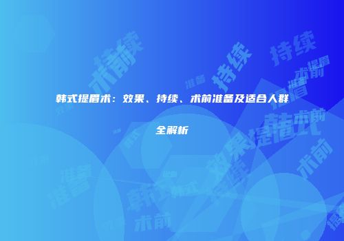 韩式提眉术：效果、持续、术前准备及适合人群全解析