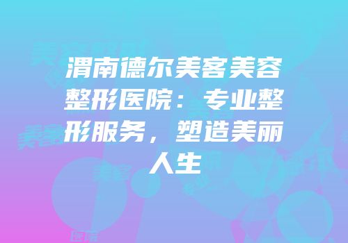 渭南德尔美客美容整形医院：专业整形服务，塑造美丽人生