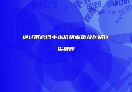 通辽市脸凹手术价格解析及医院医生推荐