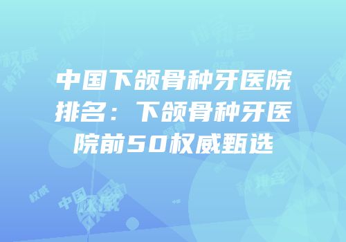 中国下颌骨种牙医院排名：下颌骨种牙医院前50权威甄选