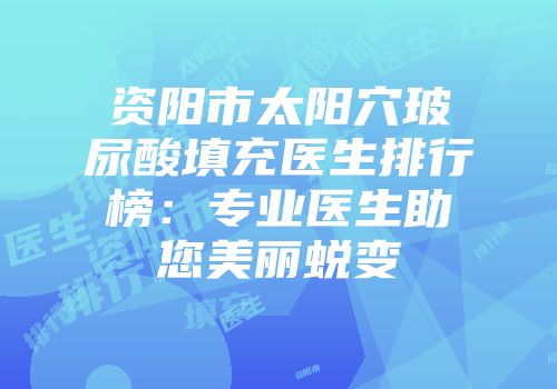 资阳市太阳穴玻尿酸填充医生排行榜：专业医生助您美丽蜕变
