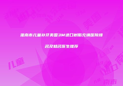 淮南市儿童补牙美国3M进口树脂充填医院排名及知名医生推荐
