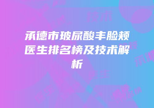 承德市玻尿酸丰脸颊医生排名榜及技术解析