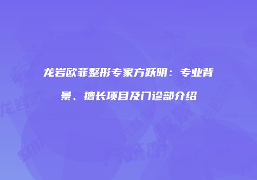 龙岩欧菲整形专家方跃明：专业背景、擅长项目及门诊部介绍