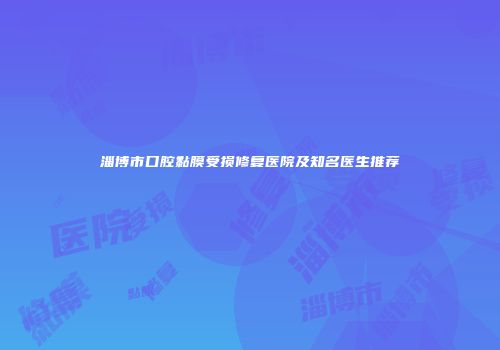 淄博市口腔黏膜受损修复医院及知名医生推荐