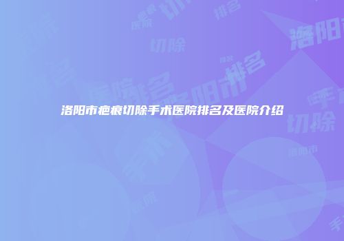 洛阳市疤痕切除手术医院排名及医院介绍