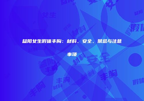 益阳女生假体丰胸：材料、安全、禁忌与注意事项