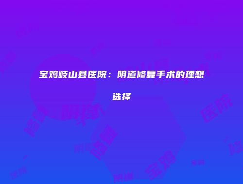 宝鸡岐山县医院：阴道修复手术的理想选择