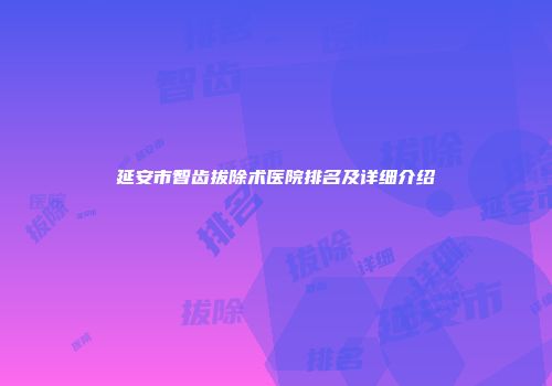 延安市智齿拔除术医院排名及详细介绍