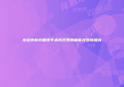 龙岩市割双眼皮手术内双费用解析及医院推荐