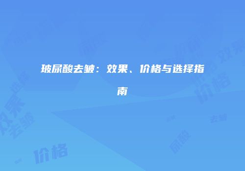 玻尿酸去皱：效果、价格与选择指南
