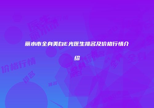 丽水市全身美白E光医生排名及价格行情介绍