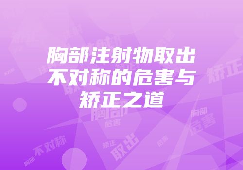 胸部注射物取出不对称的危害与矫正之道