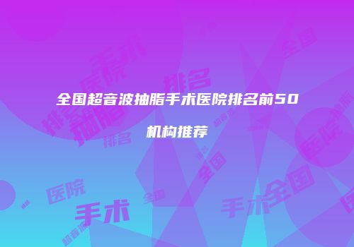 全国超音波抽脂手术医院排名前50机构推荐