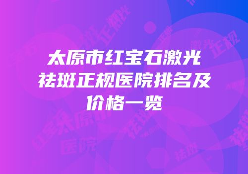 太原市红宝石激光祛斑正规医院排名及价格一览