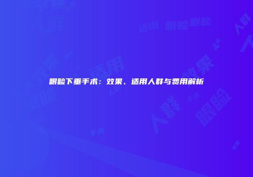 眼睑下垂手术：效果、适用人群与费用解析