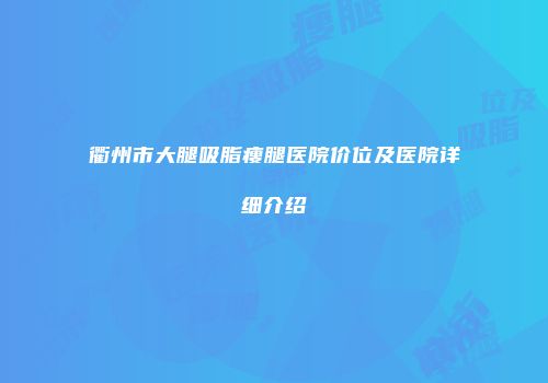 衢州市大腿吸脂瘦腿医院价位及医院详细介绍