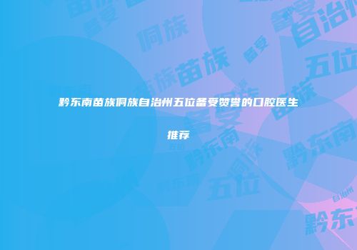 黔东南苗族侗族自治州五位备受赞誉的口腔医生推荐