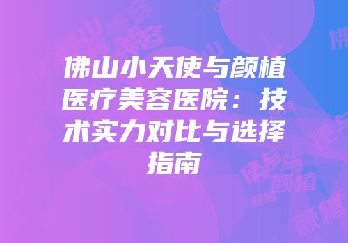 佛山小天使与颜植医疗美容医院：技术实力对比与选择指南