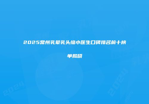 2025常州乳晕乳头缩小医生口碑排名前十榜单揭晓