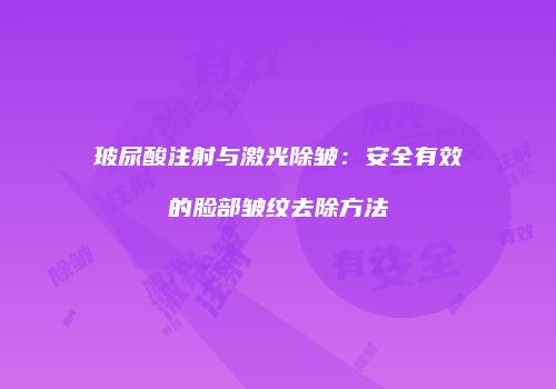 玻尿酸注射与激光除皱：安全有效的脸部皱纹去除方法
