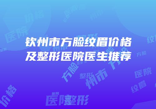 钦州市方脸纹眉价格及整形医院医生推荐