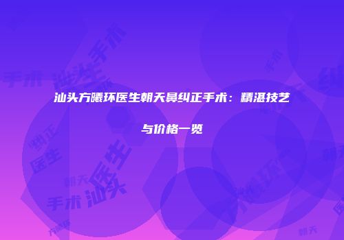 汕头方曦环医生朝天鼻纠正手术：精湛技艺与价格一览