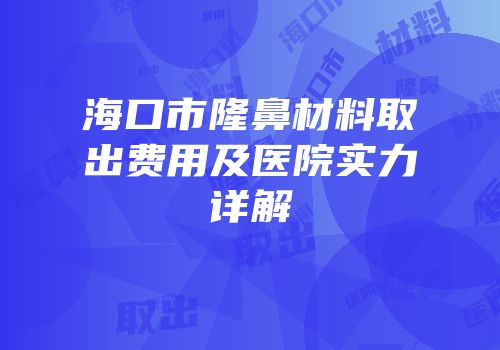 海口市隆鼻材料取出费用及医院实力详解